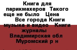 Книга для парикмахеров! Такого еще не было › Цена ­ 1 500 - Все города Книги, музыка и видео » Книги, журналы   . Владимирская обл.,Муромский р-н